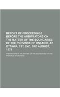 Report of Proceedings Before the Arbitrators on the Matter of the Boundaries of the Province of Ontario, at Ottawa, 1st, 2nd, 3rd August, 1878: (English)