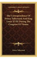 Correspondence of Prince Talleyrand and King Louis XVIII During the Congress of Vienna