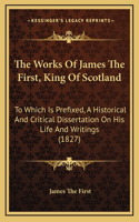 The Works Of James The First, King Of Scotland: To Which Is Prefixed, A Historical And Critical Dissertation On His Life And Writings (1827)