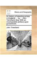 An History of Standing Armies in England. ... by ... John Trenchard, Esq; With an Incomparable Preface Upon Government.: (English)