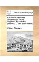 A Practical Discourse Concerning a Future Judgment. by William Sherlock, ... the Sixth Edition.