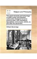 The great necessity and advantage of public prayer and frequent communion; designed to revive primitive piety: with meditations, ejaculations, and prayers, before, at, and after the sacrament.