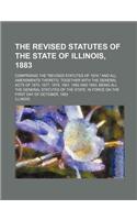 The Revised Statutes of the State of Illinois, 1883; Comprising the Revised Statutes of 1874, and All Amendments Thereto, Together with the General Acts of 1875, 1877, 1879, 1881, 1882 and 1883, Being All the General Statutes of the State, in Force
