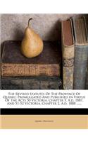 The Revised Statutes of the Province of Quebec: Promulgated and Published in Virtue of the Acts 50 Victoria, Chapter 5, A.D. 1887, and 51-52 Victoria, Chapter 2, A.D. 1888 ......: Promulgated and Published in Virtue of the Acts 50 Victoria, Chapter 5, A.D. 1887, and 51-52 Victoria, Chapter 2, A.D. 1888 ......