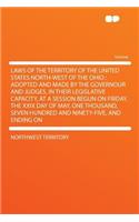 Laws of the Territory of the United States North-West of the Ohio: Adopted and Made by the Governour and Judges, in Their Legislative Capacity, at a Session Begun on Friday, the XXIX Day of May, One Thousand, Seven (English)