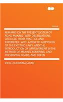Remarks on the Present System of Road Making: With Observations, Deduced from Practice and Experience, with a View to a Revision of the Existing Laws, and the Introduction of Improvement in the Method of Making, Repairing, and Preserving Roads, and