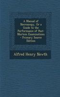 A Manual of Necroscopy, or a Guide to the Performance of Post-Mortem Examinations