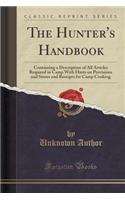 The Hunter's Handbook: Containing a Description of All Articles Required in Camp with Hints on Provisions and Stores and Receipts for Camp Cooking (Classic Reprint)