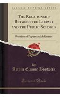 The Relationship Between the Library and the Public Schools: Reprints of Papers and Addresses (Classic Reprint)
