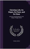 Christian Life, Its Hopes, Its Fears, and Its Close: Sermons Preached Mostly in the Chapel of Rugby School