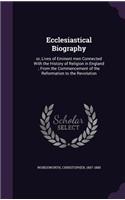 Ecclesiastical Biography: Or, Lives of Eminent Men Connected with the History of Religion in England; From the Commencement of the Reformation to the Revolution