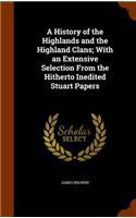 A History of the Highlands and the Highland Clans; With an Extensive Selection From the Hitherto Inedited Stuart Papers