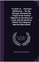 Letter to ... Viscount Melbourne ... On the Peerage, Showing the Origin of the Present Majority in the House of Lords and the Mode by Which That Majority May Be Neutralised