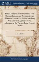 Tully's Rambles; or an Irishman's Tour Through London and Westminster; an Hibernian Pasticio. As Recited and Sung With Universal Applause by Mr. Johnstone, at the Theatre-Royal Covent-Garden
