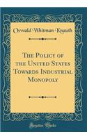 The Policy of the United States Towards Industrial Monopoly (Classic Reprint)