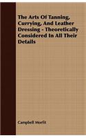Arts Of Tanning, Currying, And Leather Dressing - Theoretically Considered In All Their Details