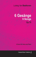 Ludwig Van Beethoven - 6 Gesänge - 6 Songs - Op. 75 - A Score for Voice and Piano;With a Biography by Joseph Otten