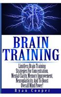 Brain Training - Limitless Brain Training Strategies For Concentration, Mental Clarity, Memory Improvement, Neuroplasticity, And To Boost Overall Mind Power!
