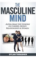 The Masculine Mind: Alpha Male Life Lessons on Careers, Money, Relationships & Women