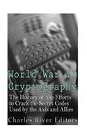 World War II Cryptography: The History of the Efforts to Crack the Secret Codes Used by the Axis and Allies