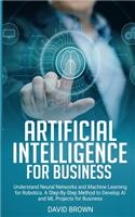 Artificial Intelligence for Business: Understand Neural Networks and Machine Learning for Robotics. A Step-By-Step Method to Develop AI and ML Projects for Business