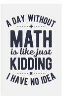 A Day Without Math is Like Just Kidding I Have No Idea: Math Lined Notebook, Journal, Organizer, Diary, Composition Notebook, Gifts for Mathematicians and Math Lovers