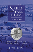 Sixteen Years in Care - A Memoir: A Journey to Freedom from Rejection, Pain and Loneliness