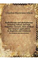 Radiotherapy and Phototherapy Including Radium and High-Frequency Currents, Their Medical and Surgical Applications in Diagnosis and Treatment for Students and Practitioners