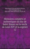 Memoires complets et authentiques du duc de Saint-Simon sur le siecle de Louis XIV et la regence