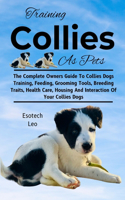 Training Collies as Pets: The Complete Owners Guide To Collies Dogs Training, Feeding, Grooming Tools, Breeding Traits, Health Care, Housing And Interaction Of Your Collies D