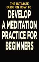 The Ultimate Guide on How To Develop a Meditation Practice for Beginners