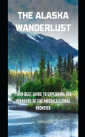 Alaska Wanderlust: Your Best Guide To Exploring The Wonders Of The America's Final Frontier