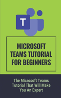 Microsoft Teams Tutorial For Beginners: The Microsoft Teams Tutorial That Will Make You An Expert: Microsoft Teams Guide For Beginners