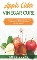 Apple Cider Vinegar Cure: A Complete Guide to Discover the Apple Cider Vinegar Benefits. Recipes & Natural Remedies