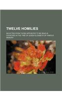 Twelve Homilies; Selected from Those Appointed to Be Read in Churches in the Time of Queen Elizabeth of Famous Memory