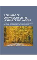 A Crusade of Compassion for the Healing of the Nations; A Study of Medical Missions for Women and Children