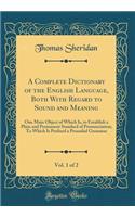 A Complete Dictionary of the English Language, Both with Regard to Sound and Meaning, Vol. 1 of 2: One Main Object of Which Is, to Establish a Plain and Permanent Standard of Pronunciation; To Which Is Prefixed a Prosodial Grammar (Classic Reprint)