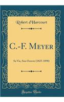 C.-F. Meyer: Sa Vie, Son Oeuvre (1825-1898) (Classic Reprint)