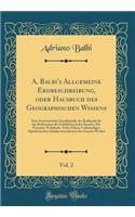 A. Balbi's Allgemeine Erdbeschreibung, Oder Hausbuch Des Geographischen Wissens, Vol. 2: Eine Systematische EncyklopÃ¤die Der Erdkunde FÃ¼r Die BedÃ¼rsnisse Der Gebildeten Jedes Standes; Die Fremden Welttheile, Nebst Einem VollstÃ¤ndigen Alphabetis