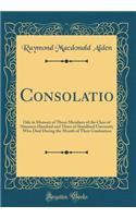 Consolatio: Ode in Memory of Those Members of the Class of Nineteen Hundred and Three of Standford University Who Died During the Month of Their Graduation (Classic Reprint)
