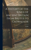 History of the Kings of Ancient Britain From Brutus to Cadwaladr