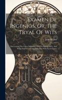 Examen De Ingenios, Or, The Tryal Of Wits: Discovering The Great Difference Of Wits Among Men, And What Sort Of Learning Suits Best With Each Genius