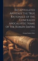 Recapitulated Apostasy the True Rationale of the Concealed Apocalyptic Name of the Roman Empire