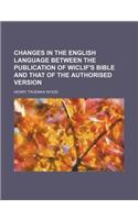 Changes in the English Language Between the Publication of Wiclif's Bible and That of the Authorised Version: (English)