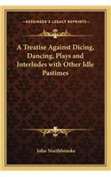Treatise Against Dicing, Dancing, Plays and Interludes with Other Idle Pastimes