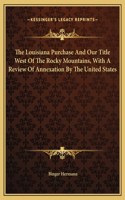 The Louisiana Purchase And Our Title West Of The Rocky Mountains, With A Review Of Annexation By The United States