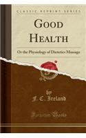 Good Health: Or the Physiology of Dietetics Massage (Classic Reprint)