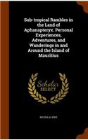 Sub-Tropical Rambles in the Land of Aphanapteryx. Personal Experiences, Adventures, and Wanderings in and Around the Island of Mauritius