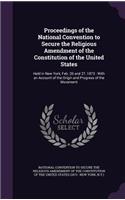 Proceedings of the National Convention to Secure the Religious Amendment of the Constitution of the United States: Held in New York, Feb. 26 and 27, 1873: With an Account of the Origin and Progress of the Movement