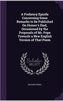 Prefatory Epistle Concerning Some Remarks to Be Published On Homer's Iliad, Occasioned by the Proposals of Mr. Pope Towards a New English Version of That Poem